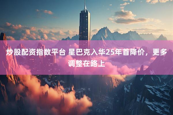 炒股配资指数平台 星巴克入华25年首降价，更多调整在路上