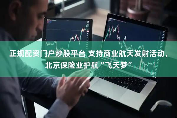 正规配资门户炒股平台 支持商业航天发射活动，北京保险业护航“飞天梦”