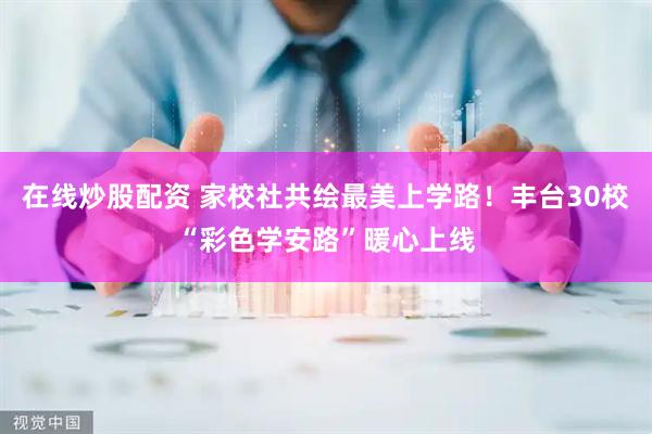 在线炒股配资 家校社共绘最美上学路！丰台30校“彩色学安路”暖心上线