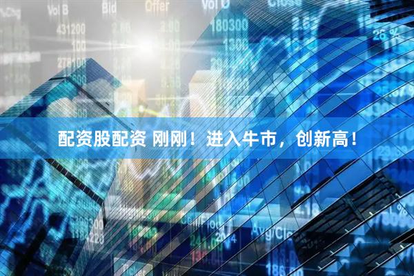 配资股配资 刚刚！进入牛市，创新高！