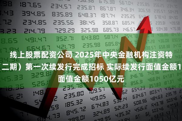 线上股票配资公司 2025年中央金融机构注资特别国债（二期）第一次续发行完成招标 实际续发行面值金额1050亿元
