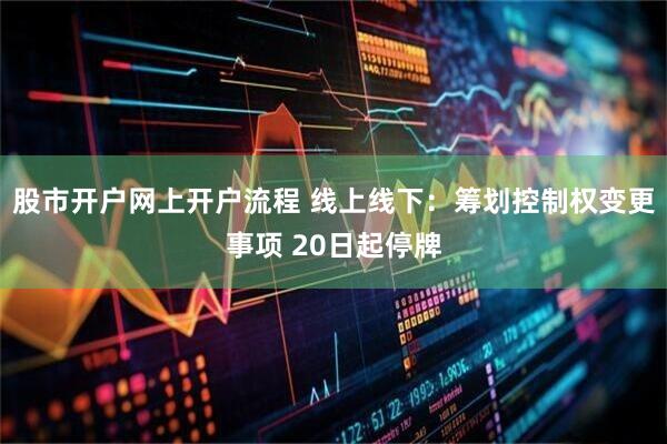 股市开户网上开户流程 线上线下：筹划控制权变更事项 20日起停牌