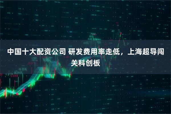 中国十大配资公司 研发费用率走低，上海超导闯关科创板