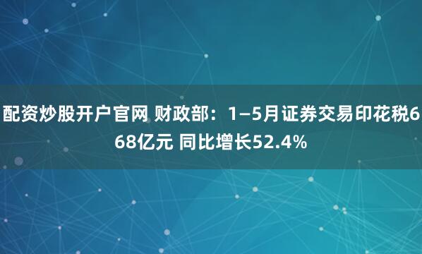 配资炒股开户官网 财政部：1—5月证券交易印花税668亿元 同比增长52.4%
