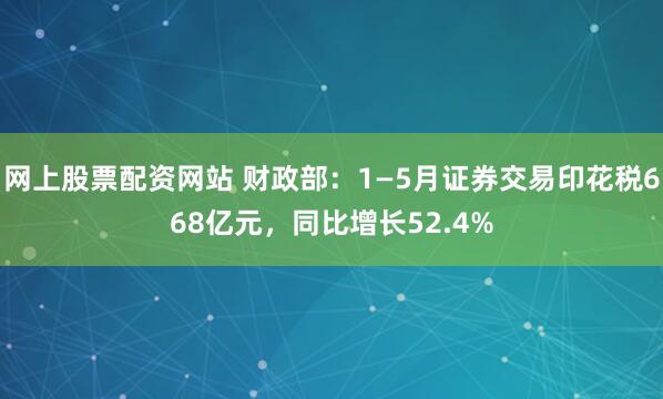 网上股票配资网站 财政部：1—5月证券交易印花税668亿元，同比增长52.4%