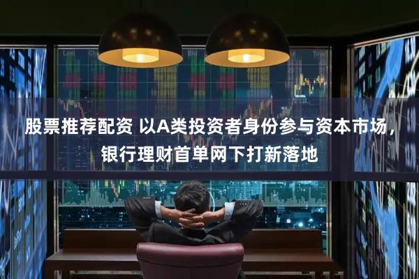 股票推荐配资 以A类投资者身份参与资本市场，银行理财首单网下打新落地