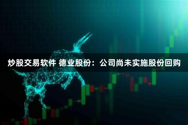 炒股交易软件 德业股份：公司尚未实施股份回购