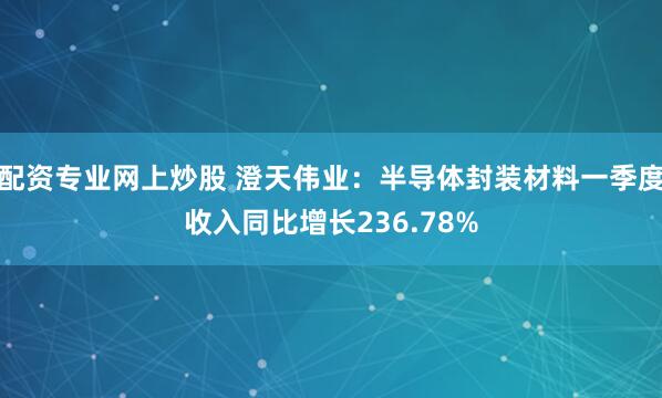 配资专业网上炒股 澄天伟业：半导体封装材料一季度收入同比增长236.78%
