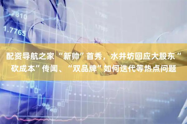 配资导航之家 “新帅”首秀，水井坊回应大股东“砍成本”传闻、“双品牌”如何迭代等热点问题