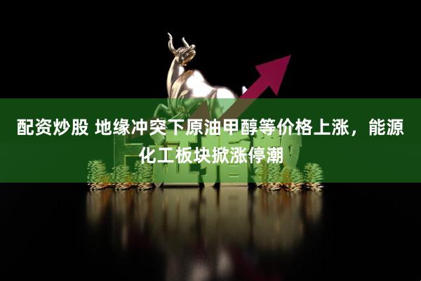 配资炒股 地缘冲突下原油甲醇等价格上涨，能源化工板块掀涨停潮