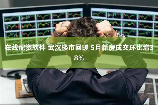 在线配资软件 武汉楼市回暖 5月新房成交环比增38%