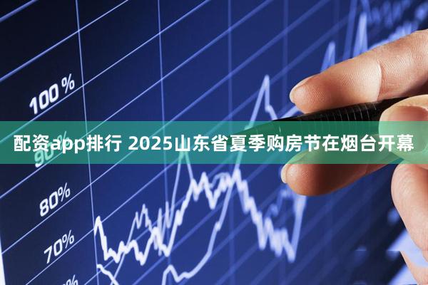 配资app排行 2025山东省夏季购房节在烟台开幕