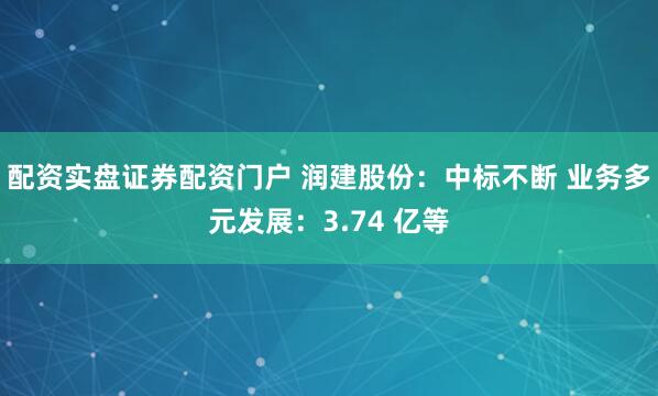 配资实盘证券配资门户 润建股份：中标不断 业务多元发展：3.74 亿等