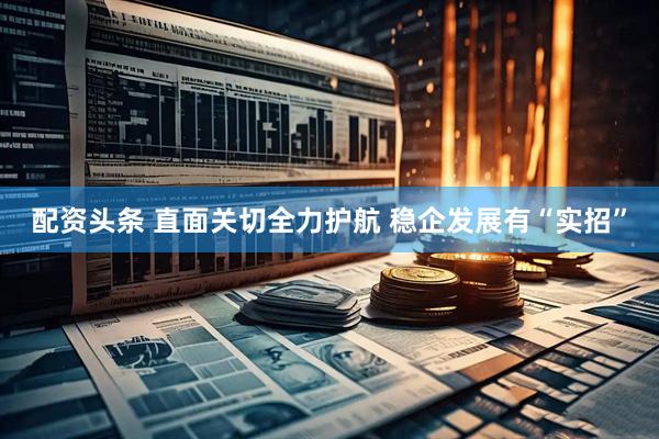 配资头条 直面关切全力护航 稳企发展有“实招”