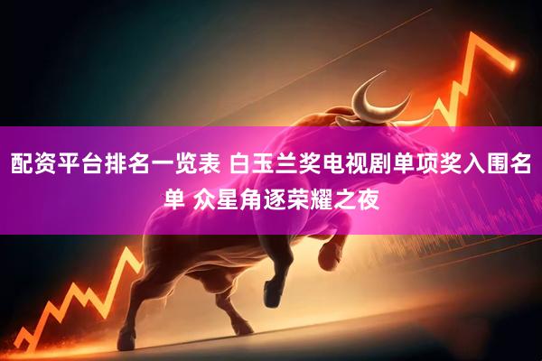 配资平台排名一览表 白玉兰奖电视剧单项奖入围名单 众星角逐荣耀之夜
