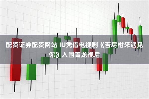 配资证券配资网站 IU凭借电视剧《苦尽柑来遇见你》入围青龙视后