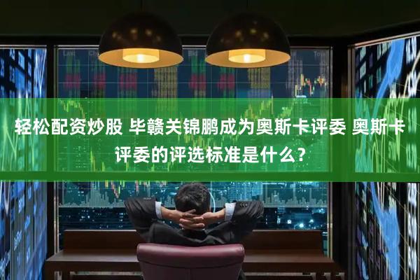 轻松配资炒股 毕赣关锦鹏成为奥斯卡评委 奥斯卡评委的评选标准是什么？