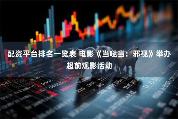 配资平台排名一览表 电影《当哒当：邪视》举办超前观影活动