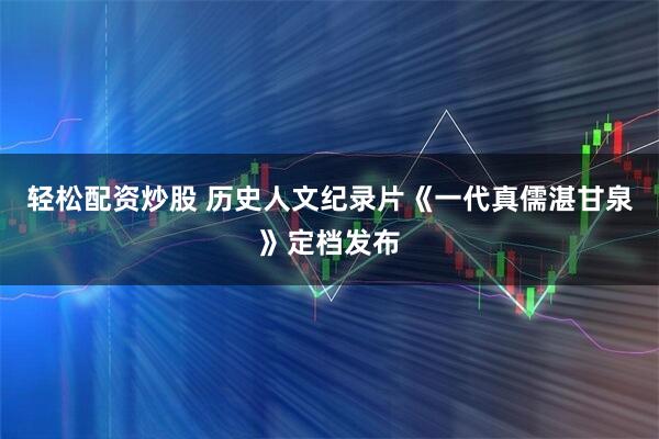 轻松配资炒股 历史人文纪录片《一代真儒湛甘泉》定档发布