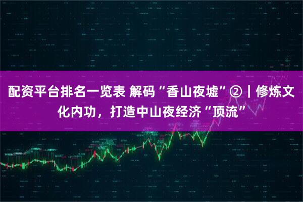 配资平台排名一览表 解码“香山夜墟”②｜修炼文化内功，打造中山夜经济“顶流”