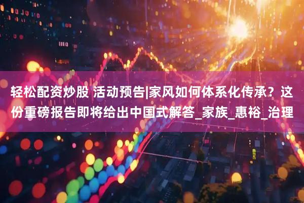 轻松配资炒股 活动预告|家风如何体系化传承？这份重磅报告即将给出中国式解答_家族_惠裕_治理