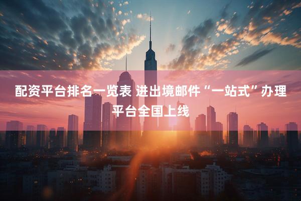 配资平台排名一览表 进出境邮件“一站式”办理平台全国上线