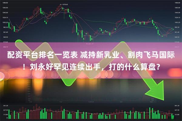 配资平台排名一览表 减持新乳业、割肉飞马国际！刘永好罕见连续出手，打的什么算盘？