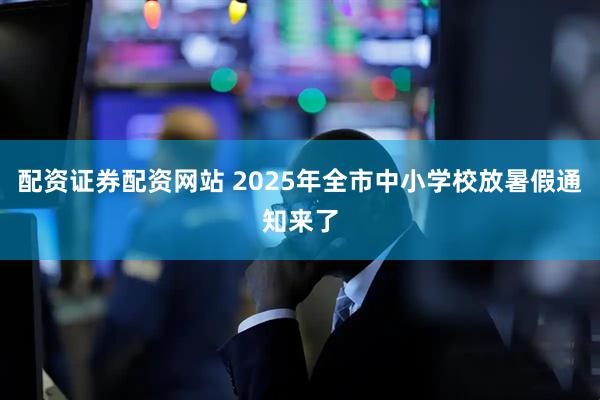 配资证券配资网站 2025年全市中小学校放暑假通知来了