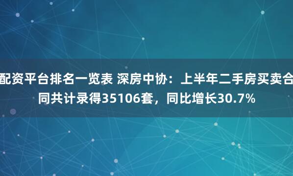 配资平台排名一览表 深房中协：上半年二手房买卖合同共计录得35106套，同比增长30.7%