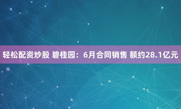 轻松配资炒股 碧桂园：6月合同销售 额约28.1亿元