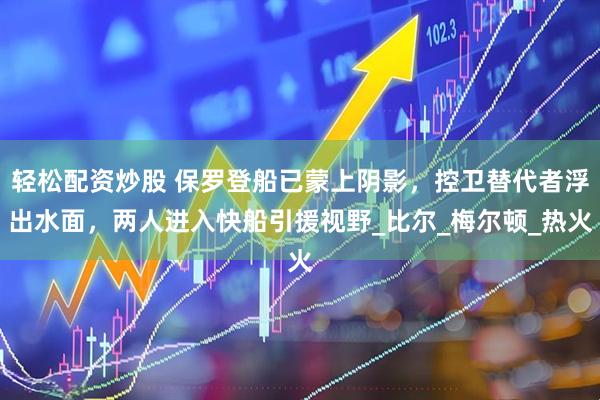 轻松配资炒股 保罗登船已蒙上阴影，控卫替代者浮出水面，两人进入快船引援视野_比尔_梅尔顿_热火