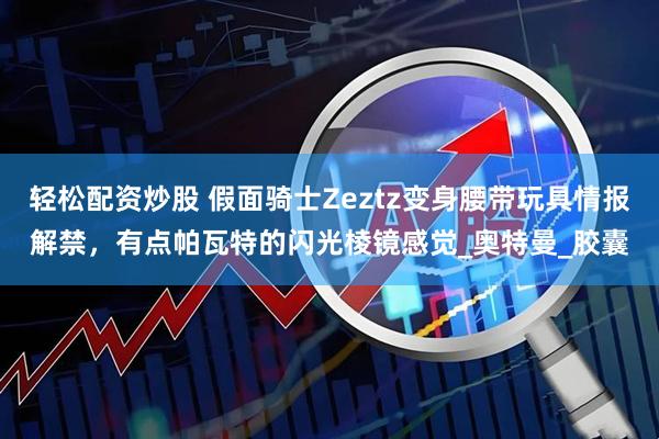 轻松配资炒股 假面骑士Zeztz变身腰带玩具情报解禁，有点帕瓦特的闪光棱镜感觉_奥特曼_胶囊