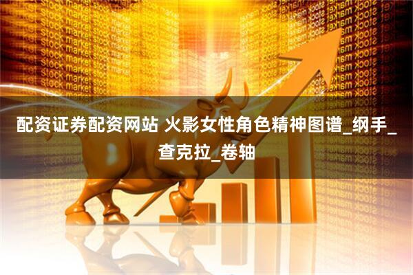 配资证券配资网站 火影女性角色精神图谱_纲手_查克拉_卷轴