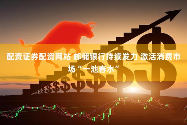 配资证券配资网站 邮储银行持续发力 激活消费市场“一池春水”