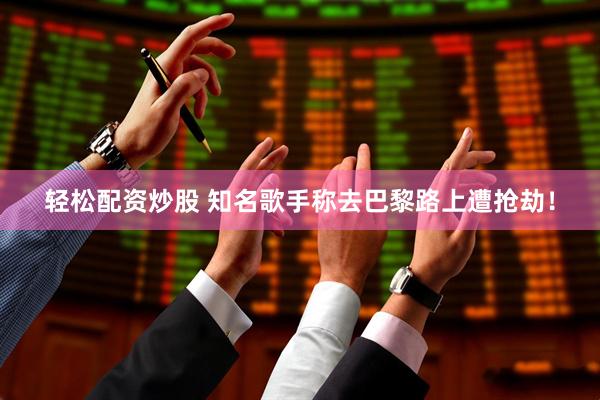 轻松配资炒股 知名歌手称去巴黎路上遭抢劫！