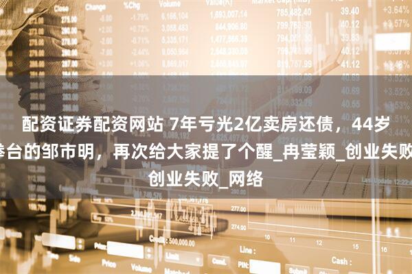 配资证券配资网站 7年亏光2亿卖房还债，44岁重返拳台的邹市明，再次给大家提了个醒_冉莹颖_创业失败_网络