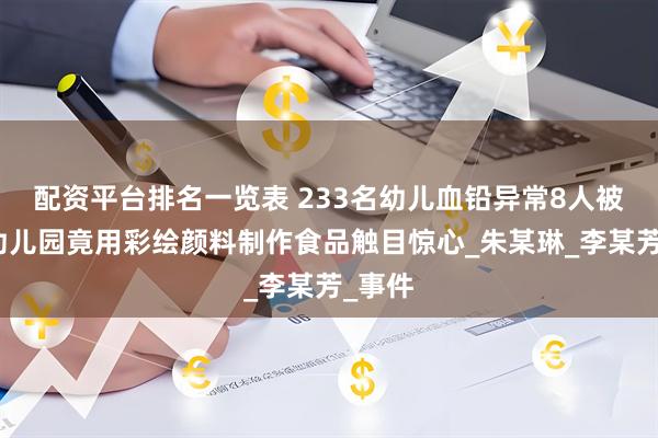 配资平台排名一览表 233名幼儿血铅异常8人被拘：幼儿园竟用彩绘颜料制作食品触目惊心_朱某琳_李某芳_事件