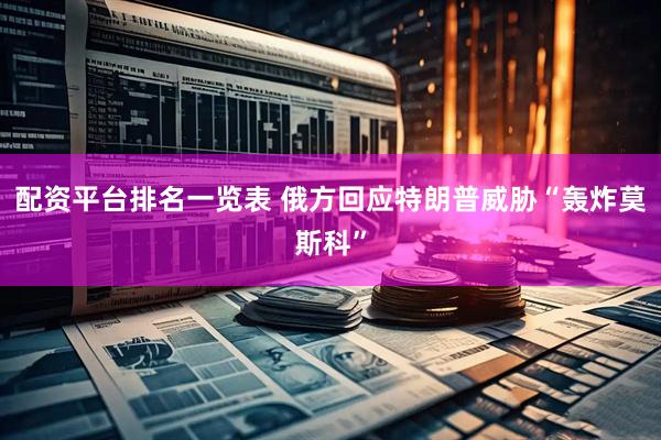 配资平台排名一览表 俄方回应特朗普威胁“轰炸莫斯科”