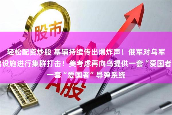 轻松配资炒股 基辅持续传出爆炸声！俄军对乌军用机场基础设施进行集群打击！美考虑再向乌提供一套“爱国者”导弹系统