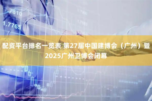 配资平台排名一览表 第27届中国建博会（广州）暨2025广州卫博会闭幕