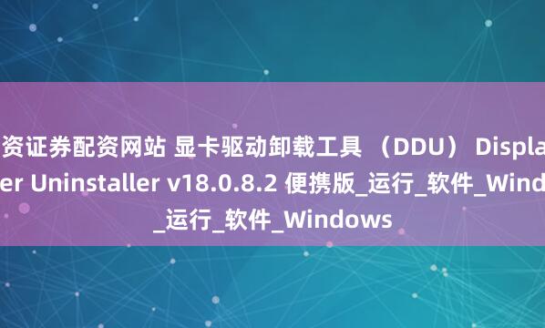 配资证券配资网站 显卡驱动卸载工具 （DDU） Display Driver Uninstaller v18.0.8.2 便携版_运行_软件_Windows