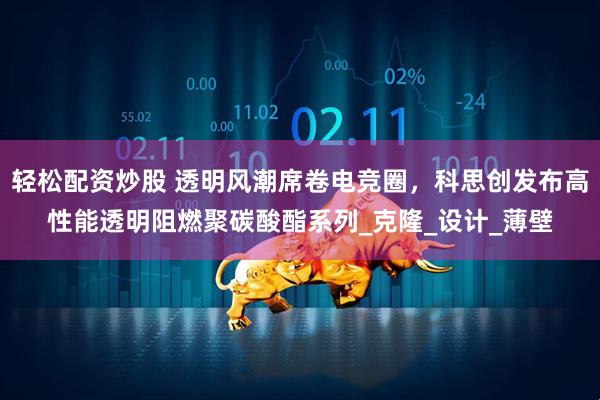 轻松配资炒股 透明风潮席卷电竞圈，科思创发布高性能透明阻燃聚碳酸酯系列_克隆_设计_薄壁