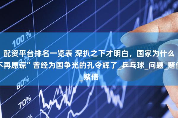 配资平台排名一览表 深扒之下才明白，国家为什么不再原谅”曾经为国争光的孔令辉了_乒乓球_问题_赌债