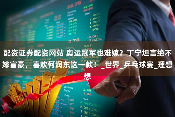 配资证券配资网站 奥运冠军也难嫁？丁宁坦言绝不嫁富豪，喜欢何润东这一款！_世界_乒乓球赛_理想