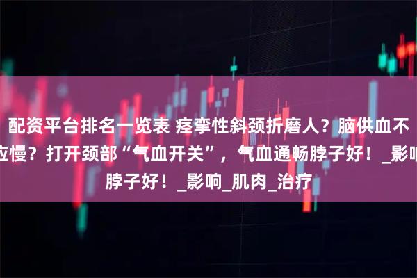 配资平台排名一览表 痉挛性斜颈折磨人？脑供血不足、头晕反应慢？打开颈部“气血开关”，气血通畅脖子好！_影响_肌肉_治疗