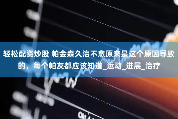 轻松配资炒股 帕金森久治不愈原来是这个原因导致的，每个帕友都应该知道_运动_进展_治疗