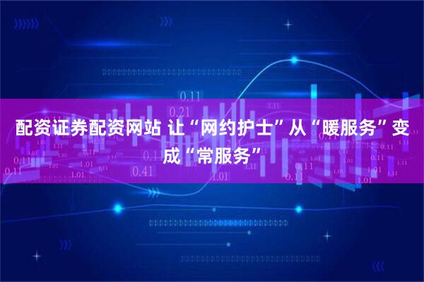 配资证券配资网站 让“网约护士”从“暖服务”变成“常服务”