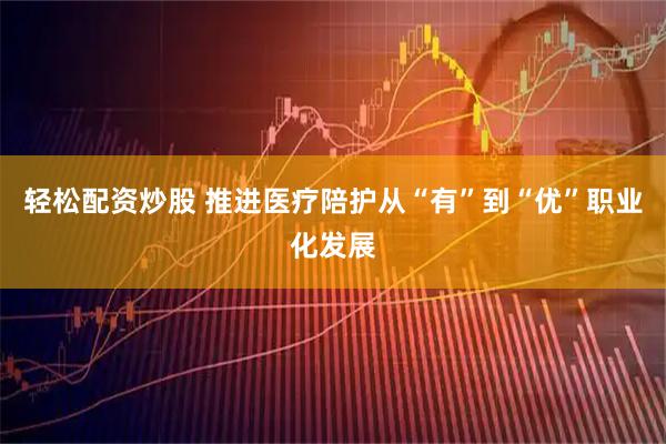 轻松配资炒股 推进医疗陪护从“有”到“优”职业化发展