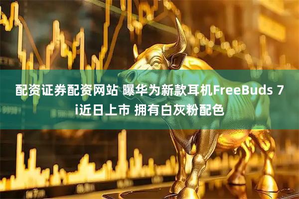 配资证券配资网站 曝华为新款耳机FreeBuds 7i近日上市 拥有白灰粉配色