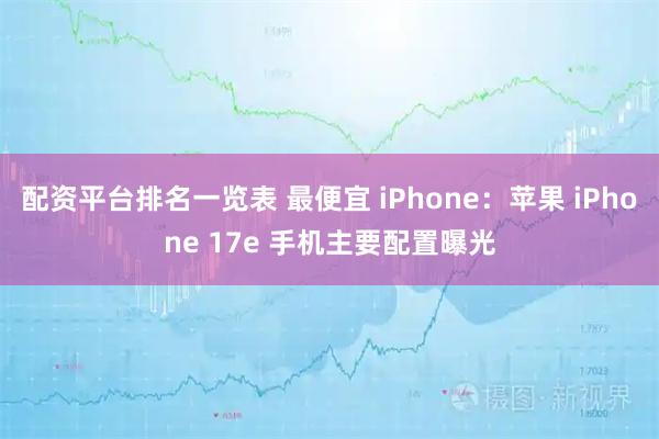 配资平台排名一览表 最便宜 iPhone：苹果 iPhone 17e 手机主要配置曝光